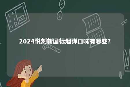 2024悦刻新国标烟弹口味有哪些	？ 